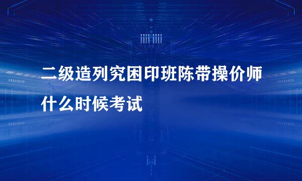 二级造列究困印班陈带操价师什么时候考试