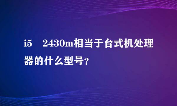 i5 2430m相当于台式机处理器的什么型号？