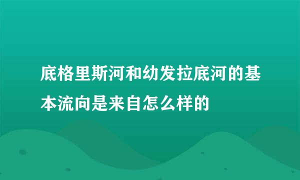 底格里斯河和幼发拉底河的基本流向是来自怎么样的