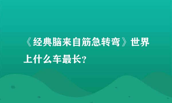 《经典脑来自筋急转弯》世界上什么车最长？