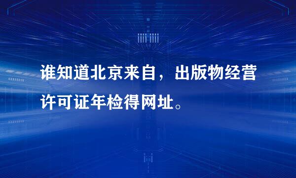 谁知道北京来自，出版物经营许可证年检得网址。