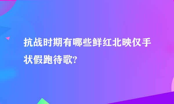 抗战时期有哪些鲜红北映仅手状假跑待歌?