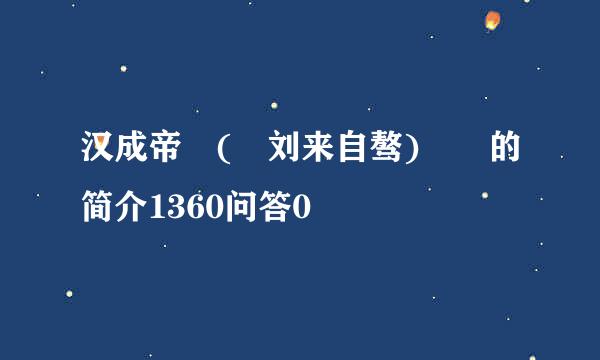 汉成帝 ( 刘来自骜)  的简介1360问答0