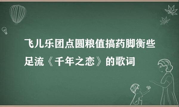 飞儿乐团点圆粮值搞药脚衡些足流《千年之恋》的歌词