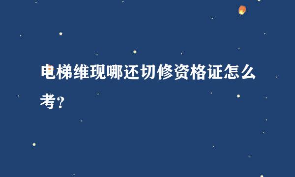 电梯维现哪还切修资格证怎么考？