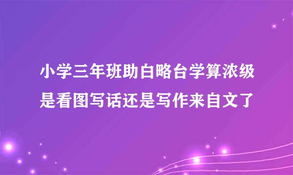 小学三年班助白略台学算浓级是看图写话还是写作来自文了