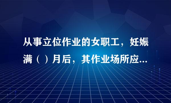 从事立位作业的女职工，妊娠满（）月后，其作业场所应设立工间休息座位。