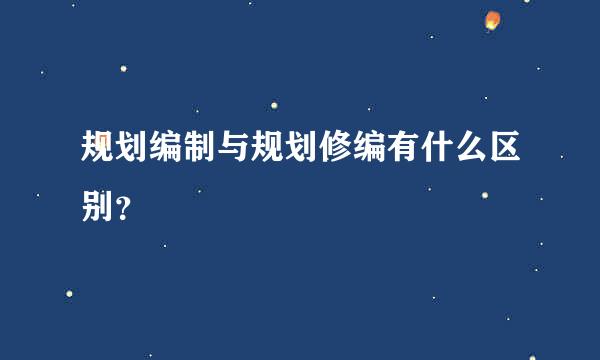 规划编制与规划修编有什么区别？