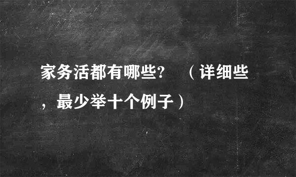 家务活都有哪些? （详细些，最少举十个例子）