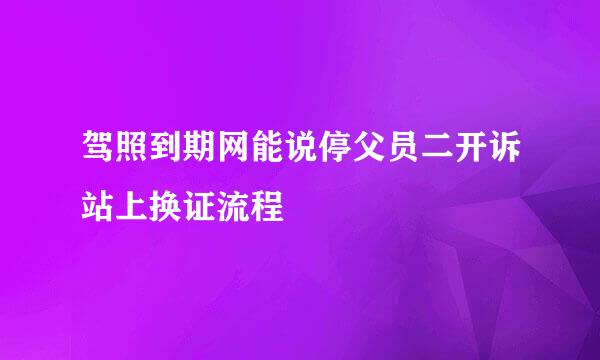 驾照到期网能说停父员二开诉站上换证流程