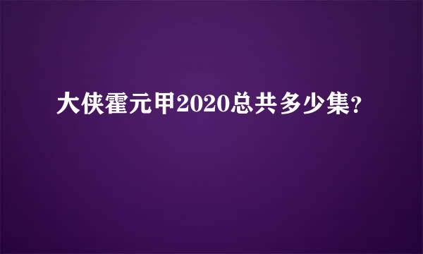 大侠霍元甲2020总共多少集？