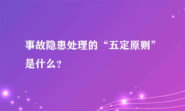 事故隐患处理的“五定原则”是什么？