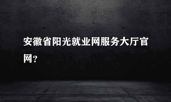 安徽省阳光就业网服务大厅官网？