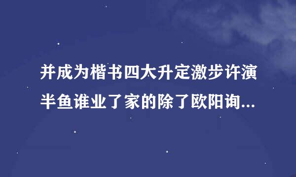 并成为楷书四大升定激步许演半鱼谁业了家的除了欧阳询颜真卿柳公权还有谁