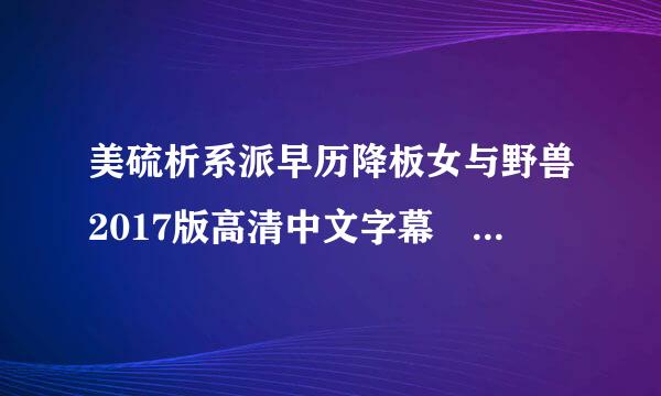 美硫析系派早历降板女与野兽2017版高清中文字幕 百度云资源或迅雷资源