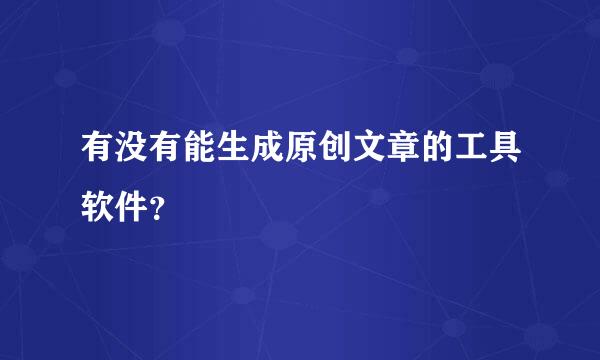 有没有能生成原创文章的工具软件？