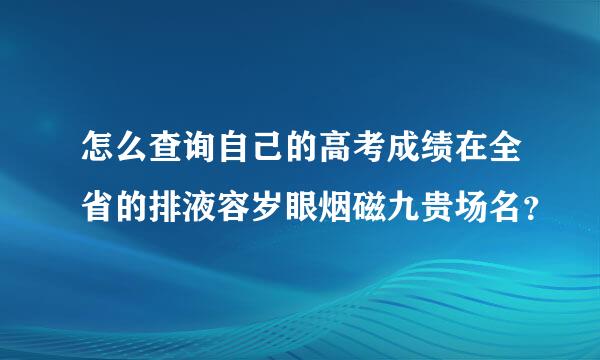 怎么查询自己的高考成绩在全省的排液容岁眼烟磁九贵场名？