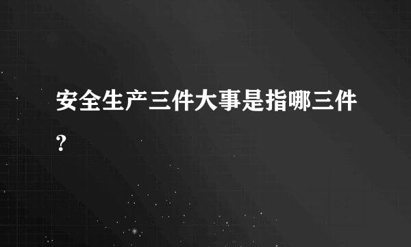 安全生产三件大事是指哪三件？