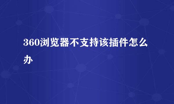 360浏览器不支持该插件怎么办