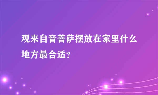 观来自音菩萨摆放在家里什么地方最合适？