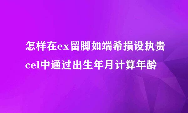 怎样在ex留脚如端希损设执贵cel中通过出生年月计算年龄