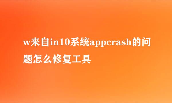 w来自in10系统appcrash的问题怎么修复工具