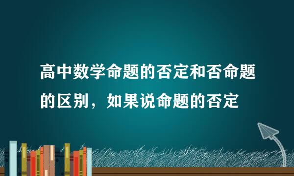 高中数学命题的否定和否命题的区别，如果说命题的否定