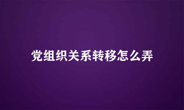 党组织关系转移怎么弄