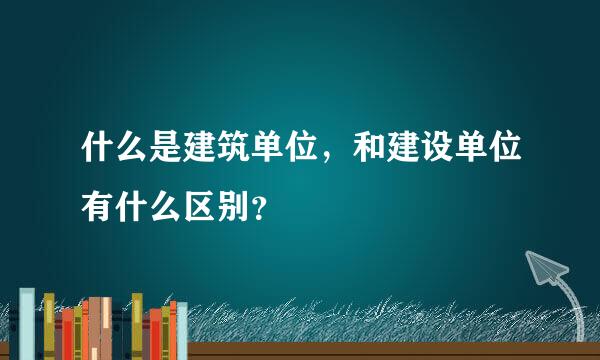 什么是建筑单位，和建设单位有什么区别？