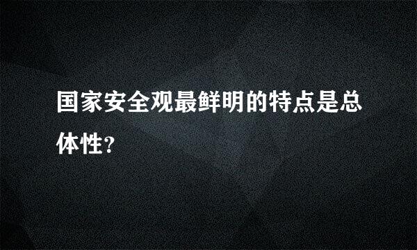 国家安全观最鲜明的特点是总体性？