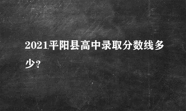 2021平阳县高中录取分数线多少？