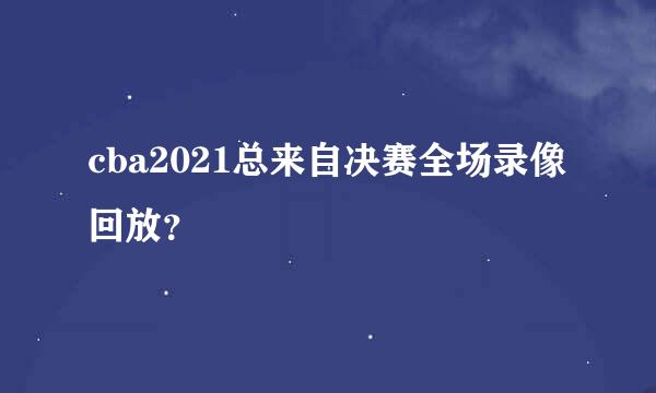 cba2021总来自决赛全场录像回放？