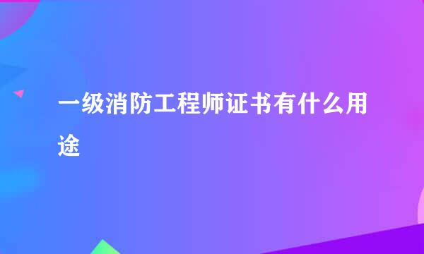 一级消防工程师证书有什么用途