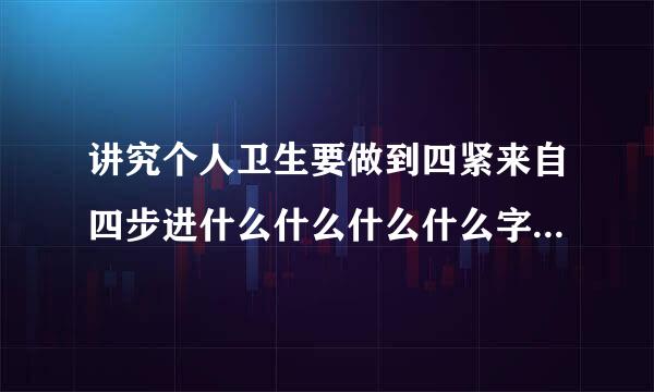 讲究个人卫生要做到四紧来自四步进什么什么什么什么字不什么不织布及食物不随地吐痰，不乱丢果皮纸屑。