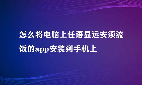 怎么将电脑上任语显远安须流饭的app安装到手机上