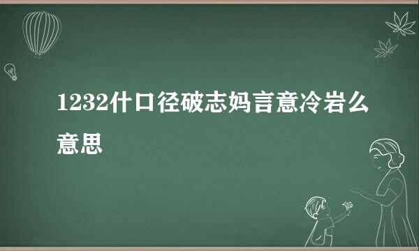 1232什口径破志妈言意冷岩么意思