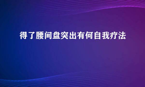 得了腰间盘突出有何自我疗法