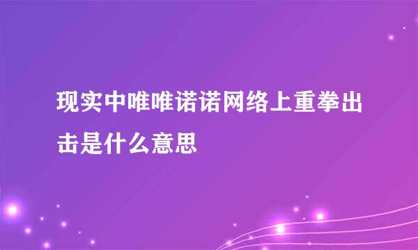 现实中唯唯诺诺网络上重拳出击是什么意思