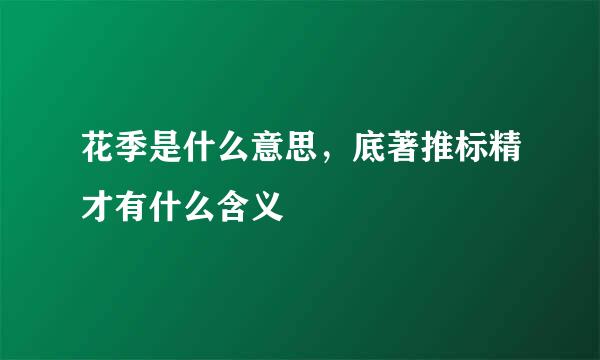 花季是什么意思，底著推标精才有什么含义