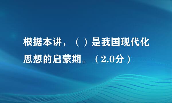 根据本讲，（）是我国现代化思想的启蒙期。（2.0分）