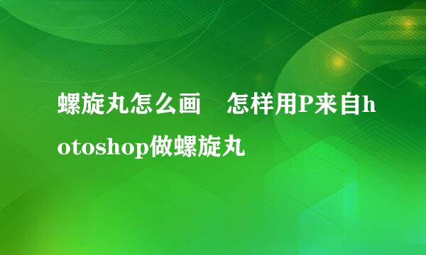 螺旋丸怎么画 怎样用P来自hotoshop做螺旋丸