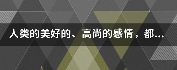 人类来自的美好的、高尚的感情，都有哪些？请罗列一些，多多益善