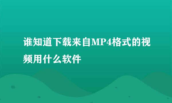 谁知道下载来自MP4格式的视频用什么软件