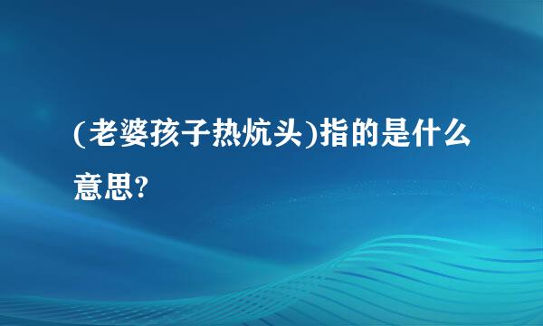 (老婆孩子热炕头)指的是什么意思?