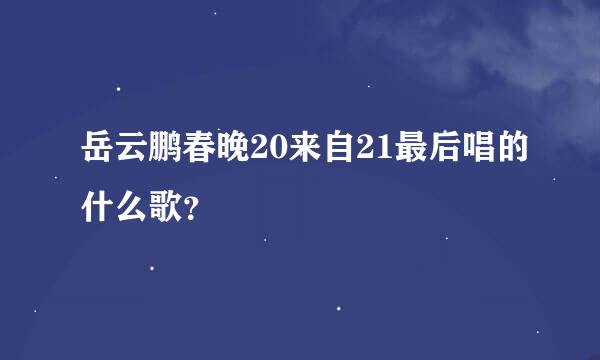 岳云鹏春晚20来自21最后唱的什么歌？