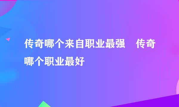 传奇哪个来自职业最强 传奇哪个职业最好