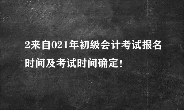 2来自021年初级会计考试报名时间及考试时间确定！