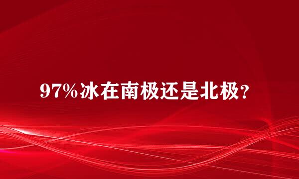 97%冰在南极还是北极？