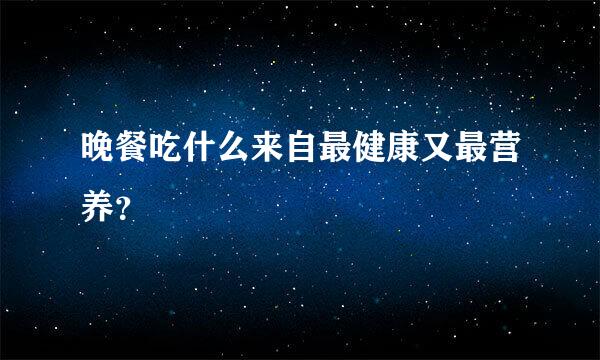 晚餐吃什么来自最健康又最营养？