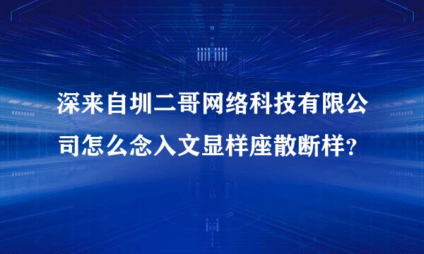 深来自圳二哥网络科技有限公司怎么念入文显样座散断样？